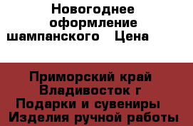 Новогоднее оформление шампанского › Цена ­ 800 - Приморский край, Владивосток г. Подарки и сувениры » Изделия ручной работы   